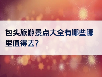 包头旅游景点大全有哪些哪里值得去？