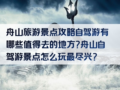 舟山旅游景点攻略自驾游有哪些值得去的地方？舟山自驾游景点怎么玩最尽兴？