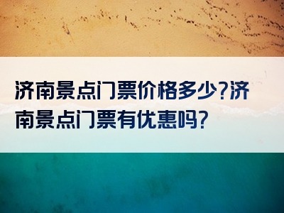 济南景点门票价格多少？济南景点门票有优惠吗？
