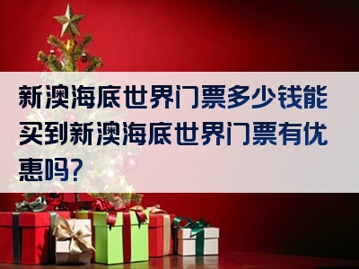 新澳海底世界门票多少钱能买到新澳海底世界门票有优惠吗？