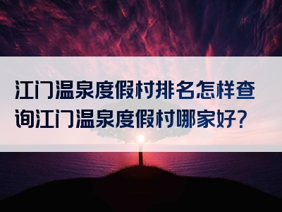 江门温泉度假村排名怎样查询江门温泉度假村哪家好？