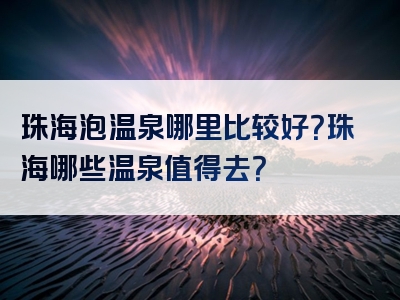 珠海泡温泉哪里比较好？珠海哪些温泉值得去？