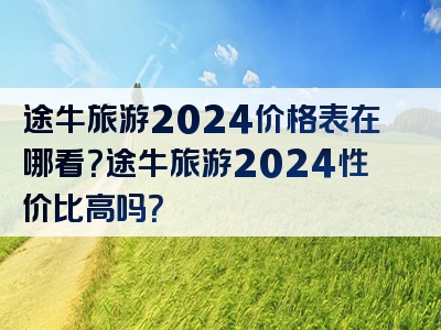 途牛旅游2024价格表在哪看？途牛旅游2024性价比高吗？