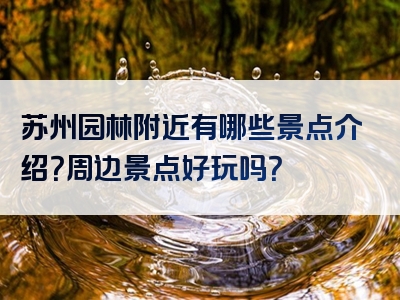 苏州园林附近有哪些景点介绍？周边景点好玩吗？