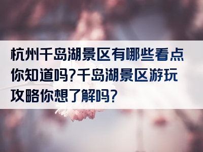 杭州千岛湖景区有哪些看点你知道吗？千岛湖景区游玩攻略你想了解吗？