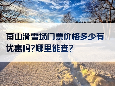 南山滑雪场门票价格多少有优惠吗？哪里能查？
