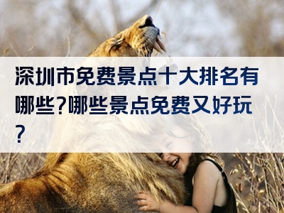 深圳市免费景点十大排名有哪些？哪些景点免费又好玩？