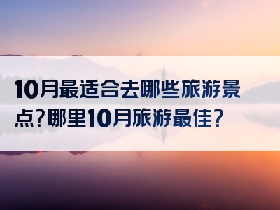 10月最适合去哪些旅游景点？哪里10月旅游最佳？