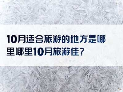10月适合旅游的地方是哪里哪里10月旅游佳？