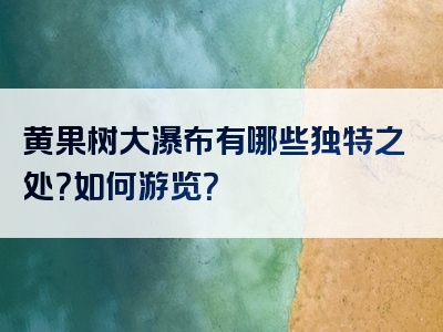 黄果树大瀑布有哪些独特之处？如何游览？