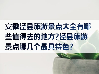安徽泾县旅游景点大全有哪些值得去的地方？泾县旅游景点哪几个最具特色？