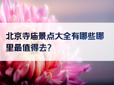 北京寺庙景点大全有哪些哪里最值得去？