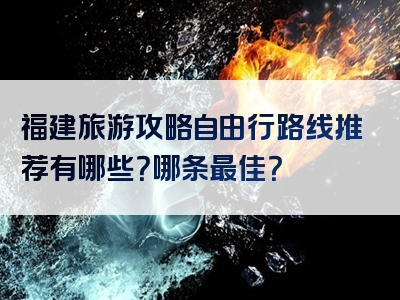 福建旅游攻略自由行路线推荐有哪些？哪条最佳？