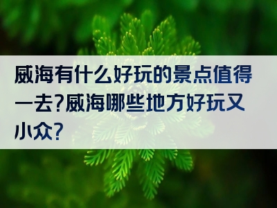 威海有什么好玩的景点值得一去？威海哪些地方好玩又小众？