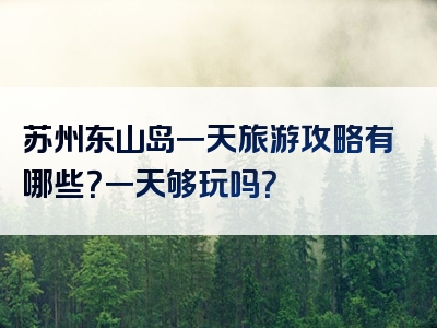 苏州东山岛一天旅游攻略有哪些？一天够玩吗？