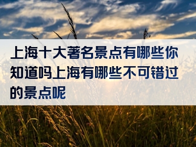 上海十大著名景点有哪些你知道吗上海有哪些不可错过的景点呢