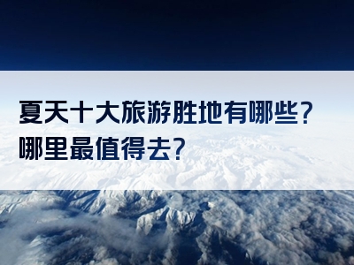 夏天十大旅游胜地有哪些？哪里最值得去？
