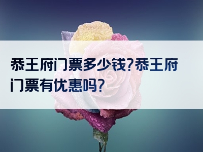 恭王府门票多少钱？恭王府门票有优惠吗？