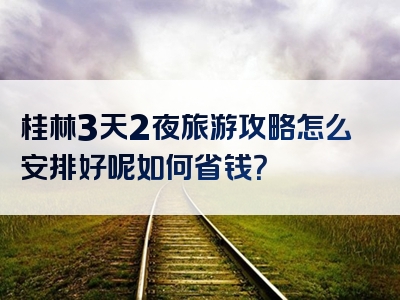 桂林3天2夜旅游攻略怎么安排好呢如何省钱？