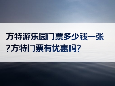 方特游乐园门票多少钱一张？方特门票有优惠吗？