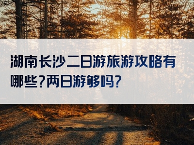 湖南长沙二日游旅游攻略有哪些？两日游够吗？