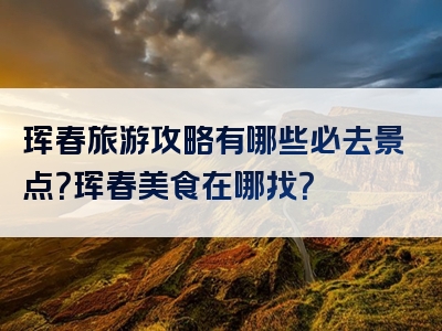 珲春旅游攻略有哪些必去景点？珲春美食在哪找？