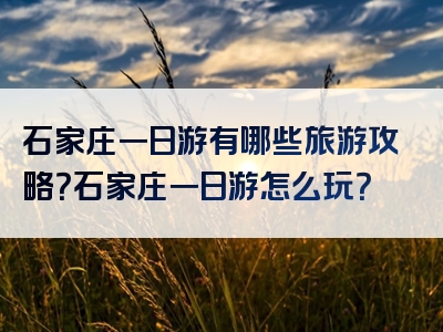 石家庄一日游有哪些旅游攻略？石家庄一日游怎么玩？