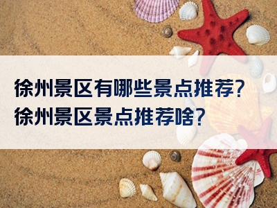 徐州景区有哪些景点推荐？徐州景区景点推荐啥？