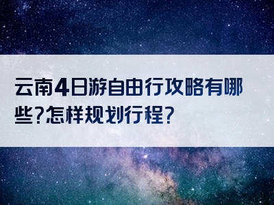云南4日游自由行攻略有哪些？怎样规划行程？
