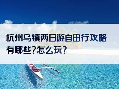 杭州乌镇两日游自由行攻略有哪些？怎么玩？
