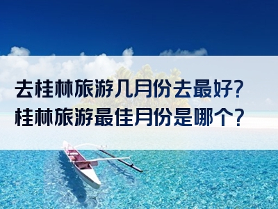 去桂林旅游几月份去最好？桂林旅游最佳月份是哪个？