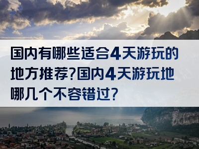 国内有哪些适合4天游玩的地方推荐？国内4天游玩地哪几个不容错过？