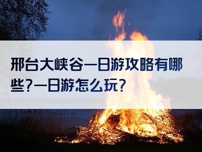 邢台大峡谷一日游攻略有哪些？一日游怎么玩？