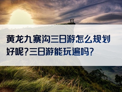 黄龙九寨沟三日游怎么规划好呢？三日游能玩遍吗？