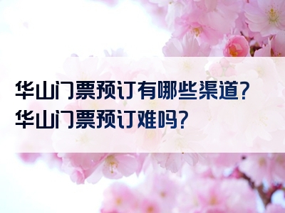 华山门票预订有哪些渠道？华山门票预订难吗？