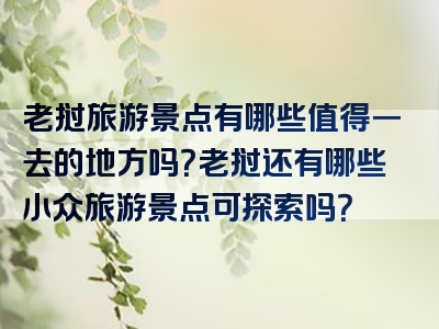 老挝旅游景点有哪些值得一去的地方吗？老挝还有哪些小众旅游景点可探索吗？