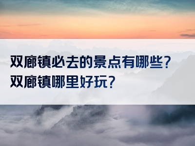 双廊镇必去的景点有哪些？双廊镇哪里好玩？