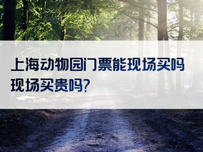上海动物园门票能现场买吗现场买贵吗?