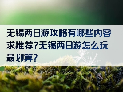 无锡两日游攻略有哪些内容求推荐？无锡两日游怎么玩最划算？