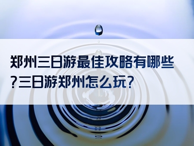 郑州三日游最佳攻略有哪些？三日游郑州怎么玩？