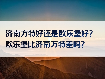 济南方特好还是欧乐堡好？欧乐堡比济南方特差吗？
