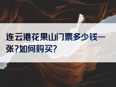 连云港花果山门票多少钱一张？如何购买？