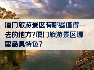 厦门旅游景区有哪些值得一去的地方？厦门旅游景区哪里最具特色？