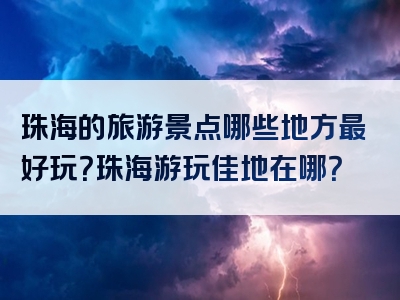 珠海的旅游景点哪些地方最好玩？珠海游玩佳地在哪？