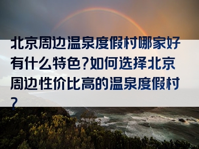 北京周边温泉度假村哪家好有什么特色？如何选择北京周边性价比高的温泉度假村？