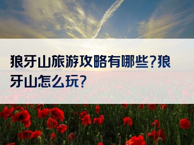 狼牙山旅游攻略有哪些？狼牙山怎么玩？