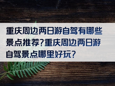 重庆周边两日游自驾有哪些景点推荐？重庆周边两日游自驾景点哪里好玩？