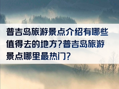 普吉岛旅游景点介绍有哪些值得去的地方？普吉岛旅游景点哪里最热门？