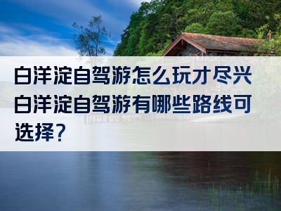 白洋淀自驾游怎么玩才尽兴白洋淀自驾游有哪些路线可选择？