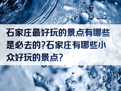 石家庄最好玩的景点有哪些是必去的？石家庄有哪些小众好玩的景点？